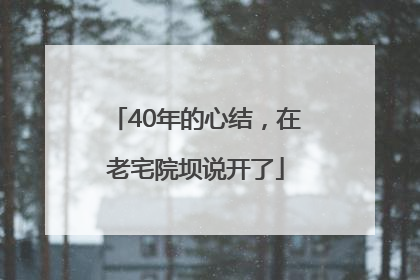 40年的心结，在老宅院坝说开了