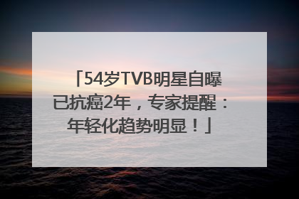 54岁TVB明星自曝已抗癌2年，专家提醒：年轻化趋势明显！