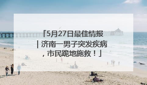 5月27日最佳情报｜济南一男子突发疾病，市民跪地施救！