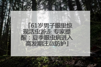 61岁男子眼里惊现活虫游走 专家提醒：夏季眼虫病进入高发期注意防护
