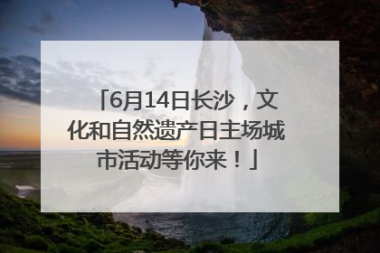 6月14日长沙，文化和自然遗产日主场城市活动等你来！