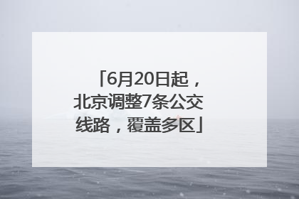 6月20日起，北京调整7条公交线路，覆盖多区