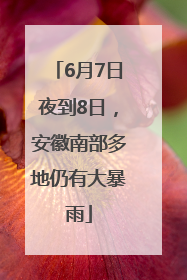 6月7日夜到8日，安徽南部多地仍有大暴雨