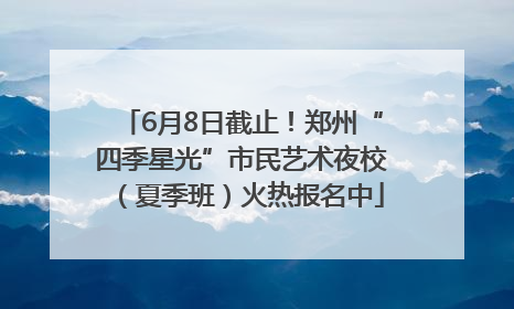 6月8日截止！郑州“四季星光”市民艺术夜校（夏季班）火热报名中