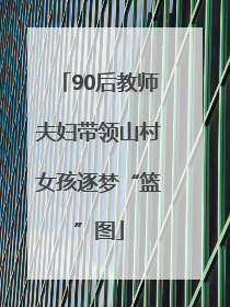 90后教师夫妇带领山村女孩逐梦“篮”图