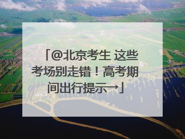 @北京考生 这些考场别走错！高考期间出行提示→