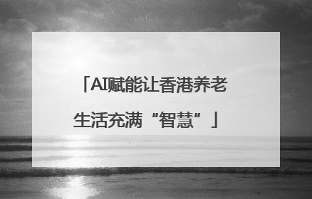 AI赋能让香港养老生活充满“智慧”