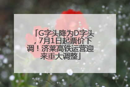 G字头降为D字头，7月1日起票价下调！济莱高铁运营迎来重大调整