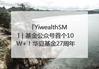 YiwealthSMI｜基金公众号首个10W+！华夏基金27周年讲述四代人的财富故事